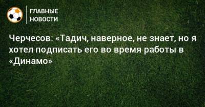 Черчесов: «Тадич, наверное, не знает, но я хотел подписать его во время работы в «Динамо»