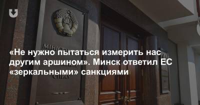 «Не нужно пытаться измерить нас другим аршином». Минск ответил ЕС «зеркальными» санкциями
