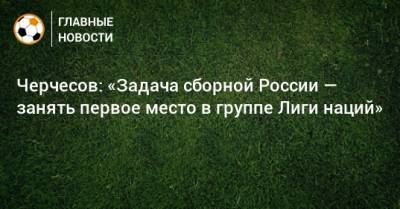Черчесов: «Задача сборной России — занять первое место в группе Лиги наций»