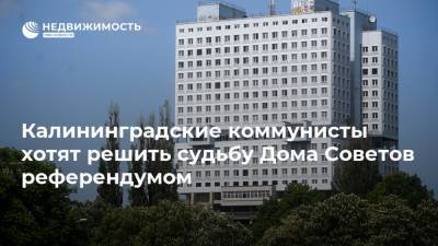 Калининградские коммунисты хотят решить судьбу Дома Советов референдумом