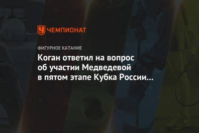 Коган ответил на вопрос об участии Медведевой в пятом этапе Кубка России в Москве