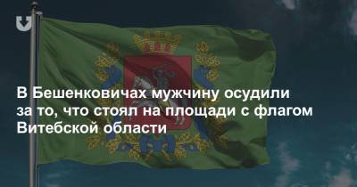 В Бешенковичах мужчину осудили за то, что стоял на площади с флагом Витебской области
