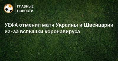 УЕФА отменил матч Украины и Швейцарии из-за вспышки коронавируса