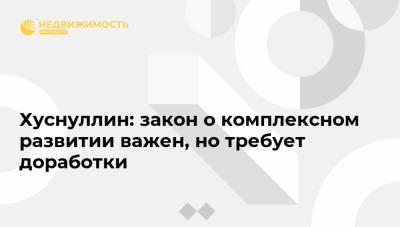 Хуснуллин: закон о комплексном развитии важен, но требует доработки