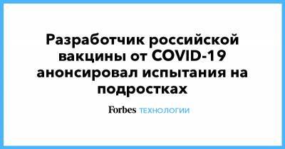 Разработчик российской вакцины от COVID-19 анонсировал испытания на подростках