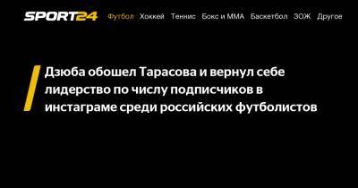 Дзюба обошел Тарасова и вернул себе лидерство по числу подписчиков в инстаграме среди российских футболистов