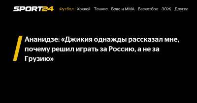Ананидзе: «Джикия однажды рассказал мне, почему решил играть за Россию, а не за Грузию»