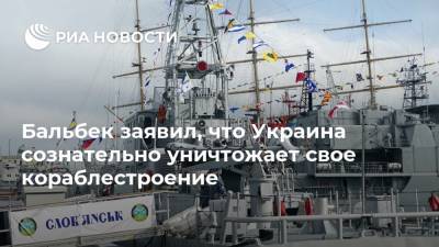 Бальбек заявил, что Украина сознательно уничтожает свое кораблестроение
