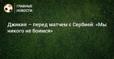 Джикия – перед матчем с Сербией: «Мы никого не боимся»