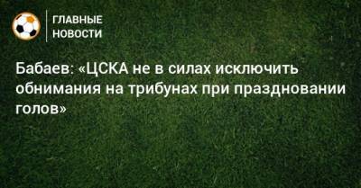Бабаев: «ЦСКА не в силах исключить обнимания на трибунах при праздновании голов»