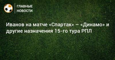 Иванов на матче «Спартак» – «Динамо» и другие назначения 15-го тура РПЛ
