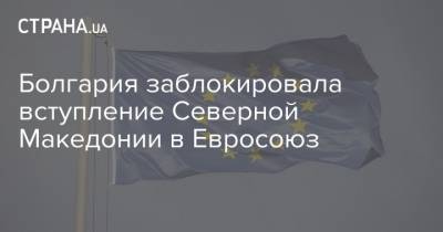 Болгария заблокировала вступление Северной Македонии в Евросоюз