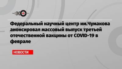 Федеральный научный центр им.Чумакова анонсировал массовый выпуск третьей отечественной вакцины от COVID-19 в феврале