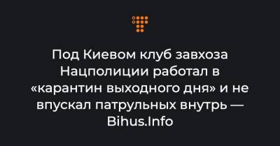 Под Киевом клуб завхоза Нацполиции работал в «карантин выходного дня» и не впускал патрульных внутрь — Bihus.Info