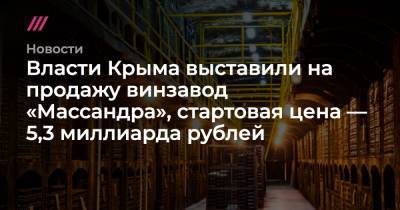Власти Крыма выставили на продажу винзавод «Массандра», стартовая цена — 5,3 миллиарда рублей