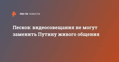 Песков: видеосовещания не могут заменить Путину живого общения