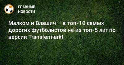 Малком и Влашич – в топ-10 самых дорогих футболистов не из топ-5 лиг по версии Transfermarkt