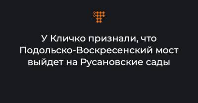 У Кличко признали, что Подольско-Воскресенский мост выйдет на Русановские сады
