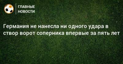 Германия не нанесла ни одного удара в створ ворот соперника впервые за пять лет