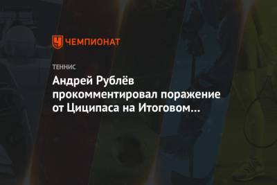Андрей Рублёв прокомментировал поражение от Циципаса на Итоговом турнире ATP