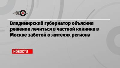Владимирский губернатор объяснил решение лечиться в частной клинике в Москве заботой о жителях региона