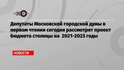 Депутаты Московской городской думы в первом чтении сегодня рассмотрят проект бюджета столицы на 2021-2023 годы