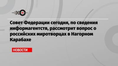 Совет Федерации сегодня, по сведения информагентств, рассмотрит вопрос о российских миротворцах в Нагорном Карабахе