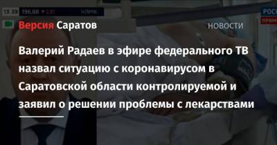 Валерий Радаев в эфире федерального ТВ назвал ситуацию с коронавирусом в Саратовской области контролируемой и заявил о решении проблемы с лекарствами
