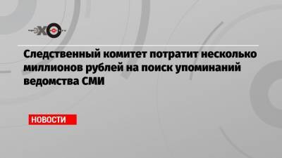Следственный комитет потратит несколько миллионов рублей на поиск упоминаний ведомства СМИ
