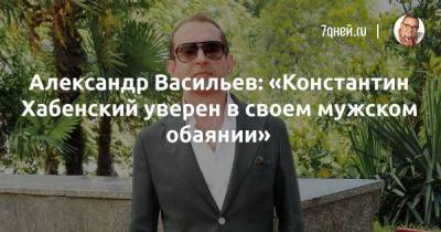 Александр Васильев: «Константин Хабенский уверен в своем мужском обаянии»