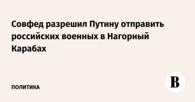Совфед разрешил Путину отправить российских военных в Нагорный Карабах