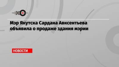 Мэр Якутска Сардана Авксентьева объявила о продаже здания мэрии
