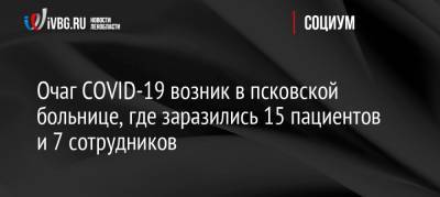 Очаг COVID-19 возник в псковской больнице, где заразились 15 пациентов и 7 сотрудников