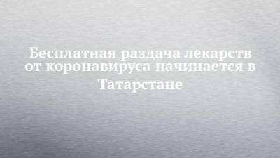 Бесплатная раздача лекарств от коронавируса начинается в Татарстане