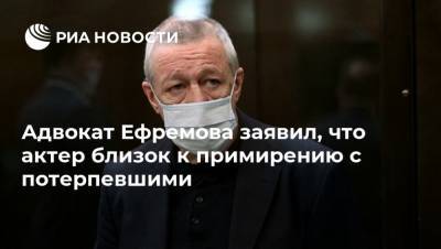 Адвокат Ефремова заявил, что актер близок к примирению с потерпевшими