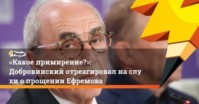 «Какое примирение?»: Добровинский отреагировал наслухи опрощении Ефремова