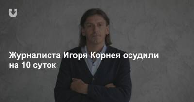 Журналиста Игоря Корнея осудили на 10 суток
