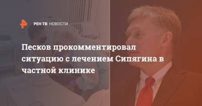 Песков прокомментировал ситуацию с лечением Сипягина в частной клинике