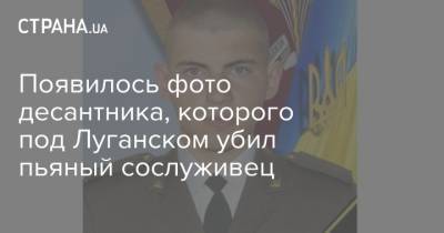 Появилось фото десантника, которого под Луганском убил пьяный сослуживец