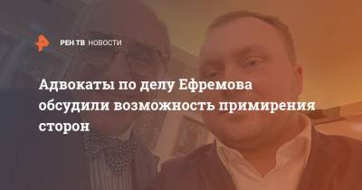 Адвокаты по делу Ефремова обсудили возможность примирения сторон
