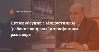 Путин обсудил с Мишустиным "рабочие вопросы" в телефонном разговоре