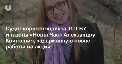 Судят корреспондента TUT.BY и газеты «Новы Час» Александру Квиткевич, задержанную после работы на акции