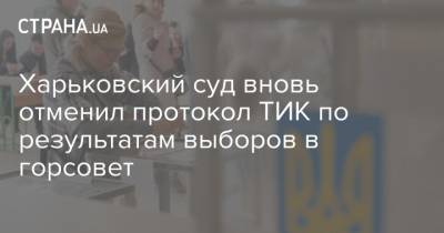 Харьковский суд вновь отменил протокол ТИК по результатам выборов в горсовет