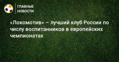 «Локомотив» – лучший клуб России по числу воспитанников в европейских чемпионатах