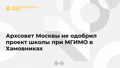 Архсовет Москвы не одобрил проект школы при МГИМО в Хамовниках