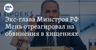 Экс-глава Минстроя РФ Мень отреагировал на обвинения в хищениях