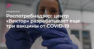 Роспотребнадзор: центр «Вектор» разрабатывает еще три вакцины от COVID-19