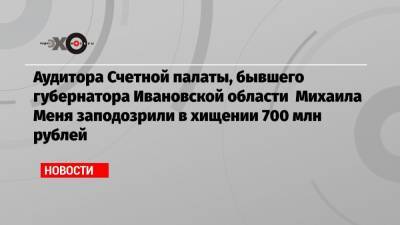 Аудитора Счетной палаты, бывшего губернатора Ивановской области Михаила Меня заподозрили в хищении 700 млн рублей