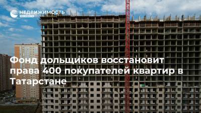 Фонд дольщиков восстановит права 400 покупателей квартир в Татарстане