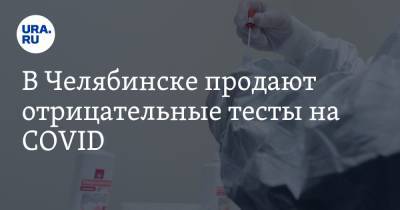 В Челябинске продают отрицательные тесты на COVID